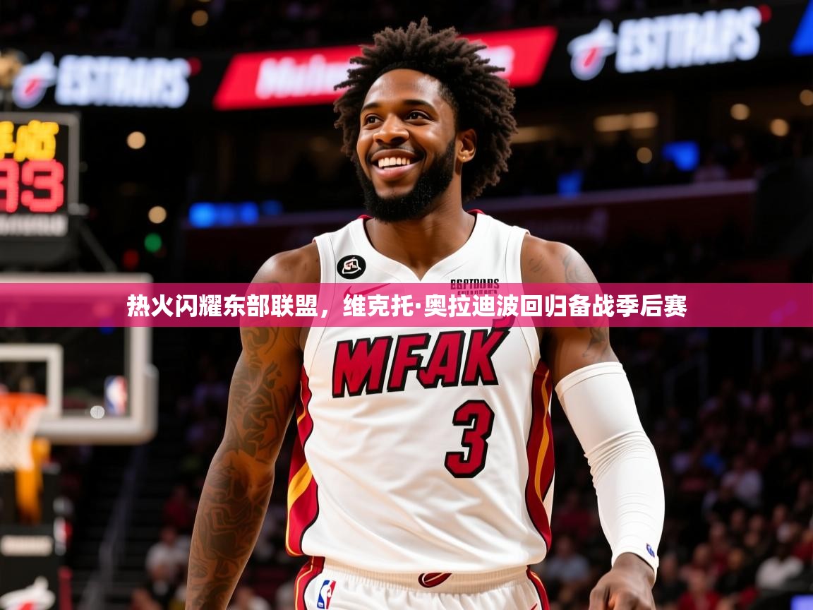 2025 中国篮球 欧宝体育官网热火闪耀东部联盟，维克托·奥拉迪波回归备战季后赛