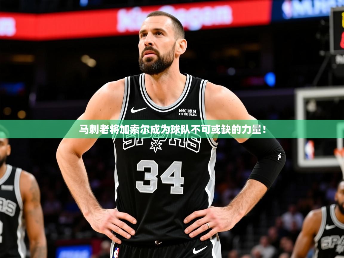 2025 体育直播 欧宝体育下载马刺老将加索尔成为球队不可或缺的力量！