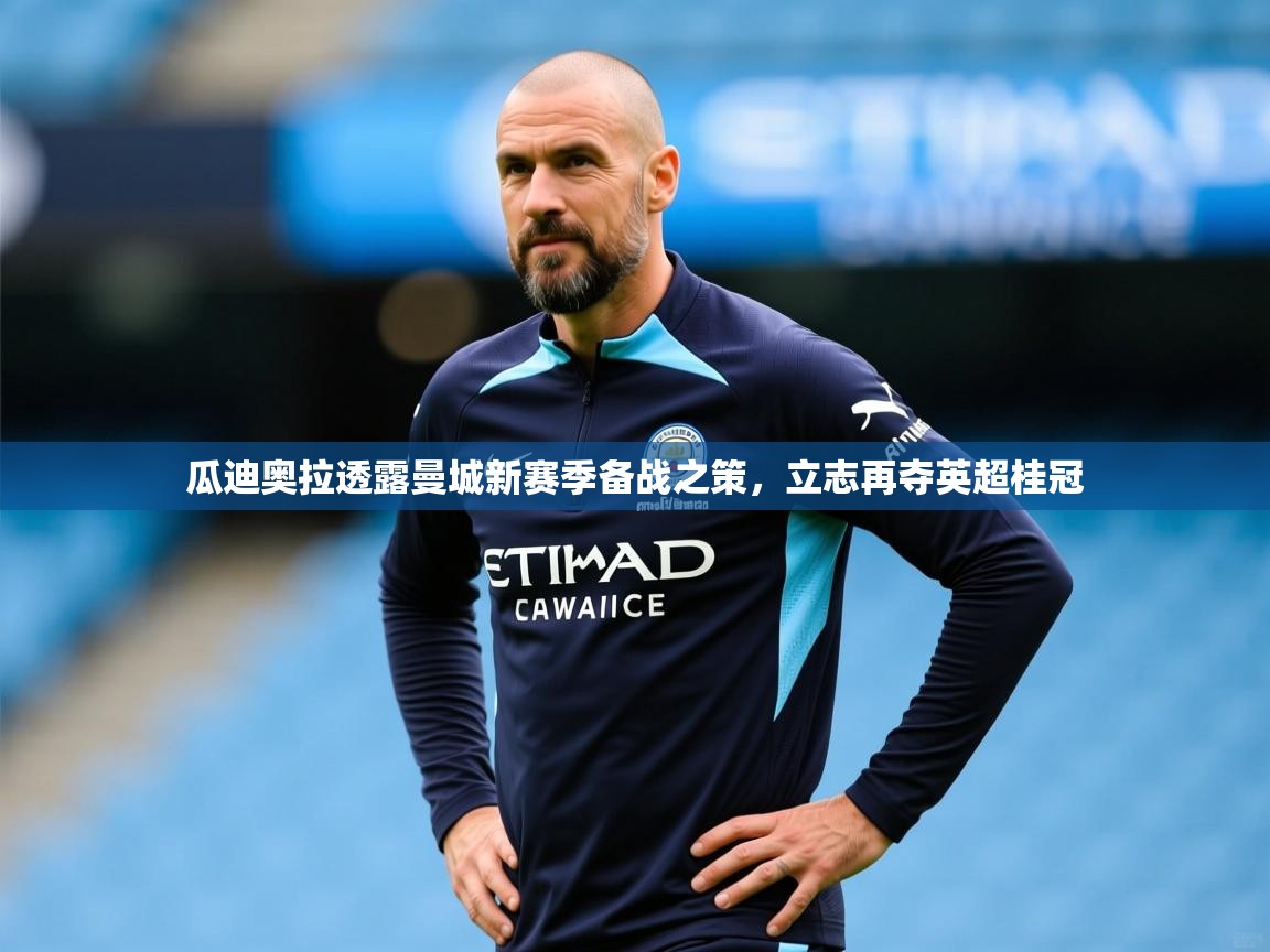 2025 体育资讯 欧宝体育平台介绍瓜迪奥拉透露曼城新赛季备战之策，立志再夺英超桂冠