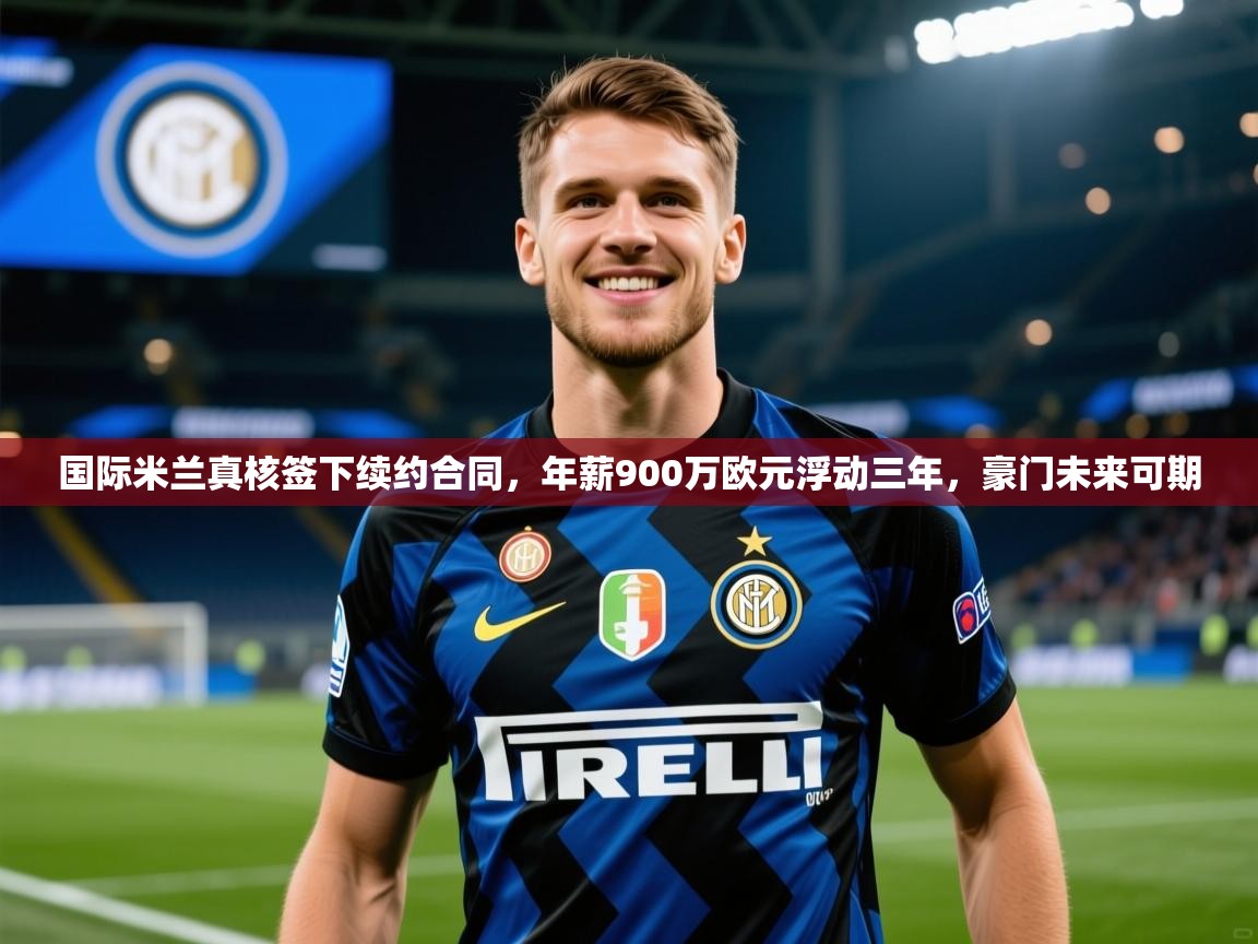 2025 体育直播 欧宝体育官网国际米兰真核签下续约合同，年薪900万欧元浮动三年，豪门未来可期