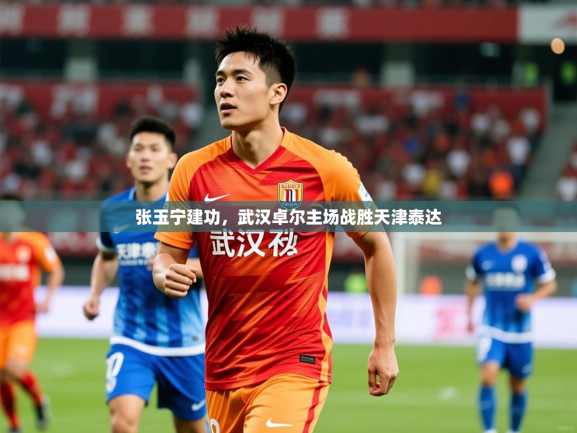 2025 中国足球 欧宝体育下载张玉宁建功，武汉卓尔主场战胜天津泰达