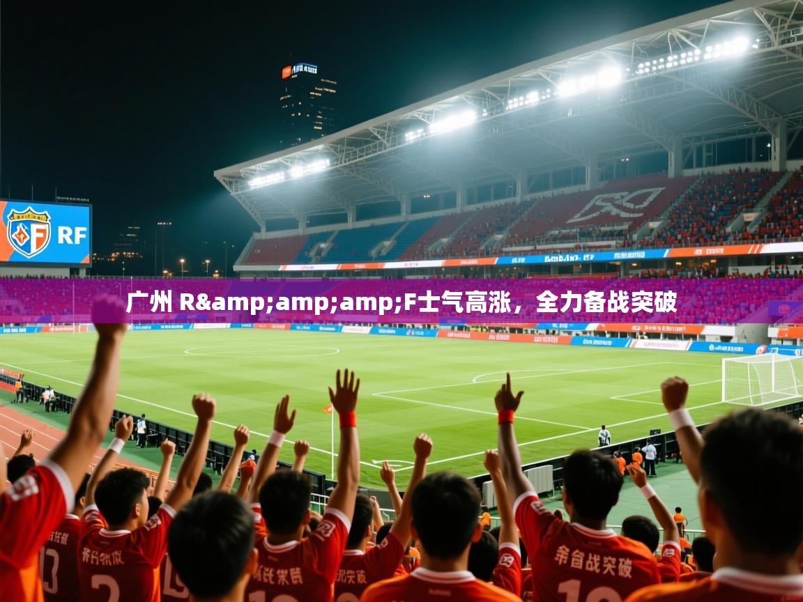 2025 即时比分 欧宝体育下载广州 R&amp;amp;F士气高涨，全力备战突破