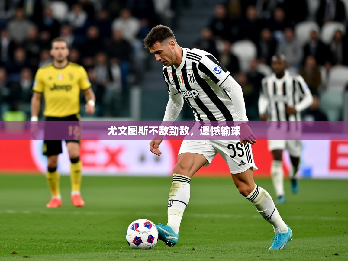 2025 体育资讯 欧宝体育官网尤文图斯不敌劲敌，遗憾输球