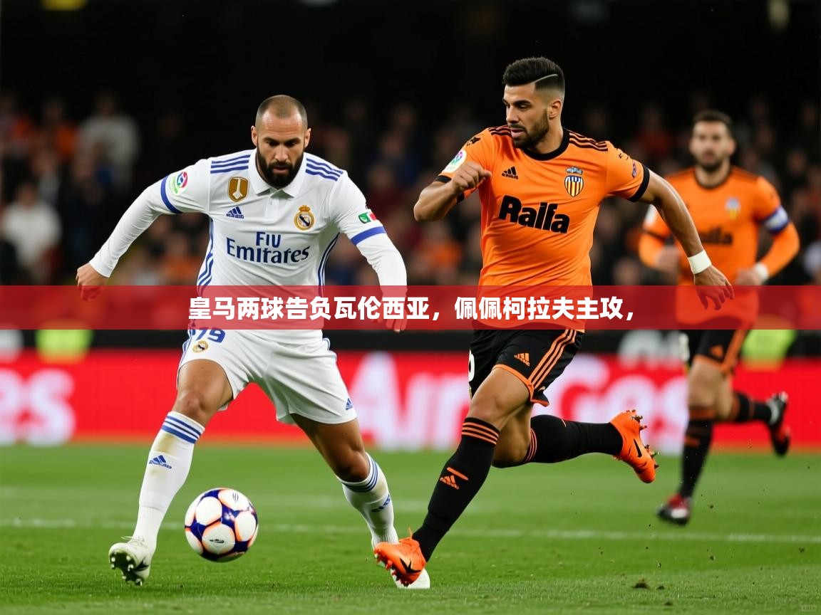 2025 体育直播 欧宝体育平台官网皇马两球告负瓦伦西亚，佩佩柯拉夫主攻，