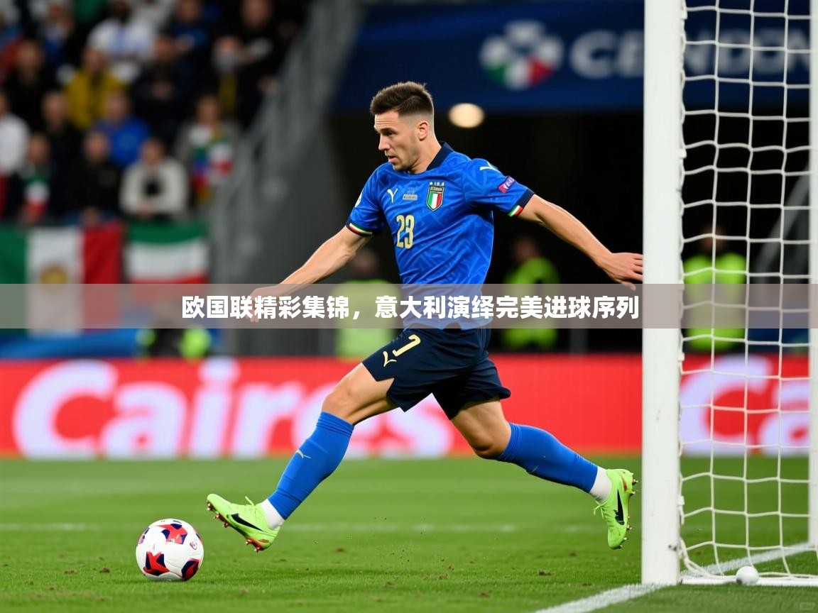 2025 即时比分 欧宝体育平台官网欧国联精彩集锦，意大利演绎完美进球序列