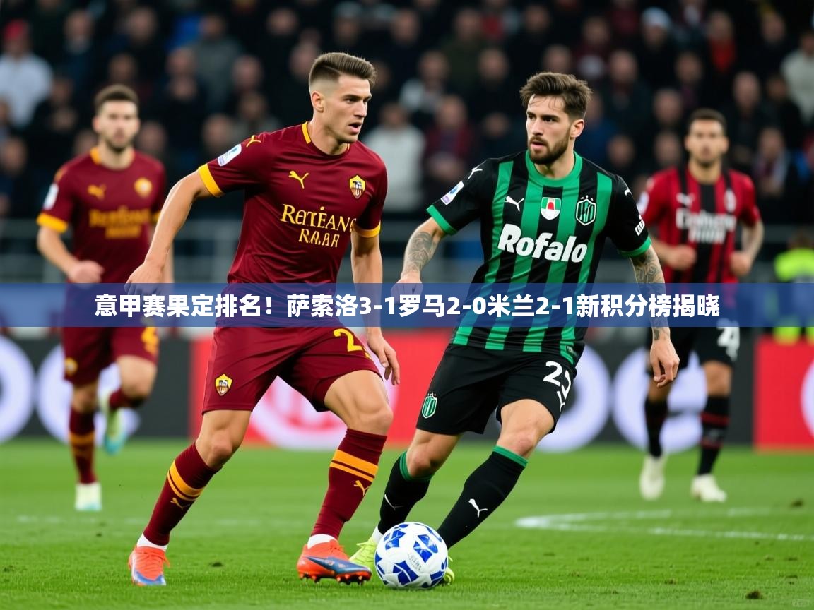 2025 体育资讯 欧宝体育平台优惠意甲赛果定排名！萨索洛3-1罗马2-0米兰2-1新积分榜揭晓  第1张