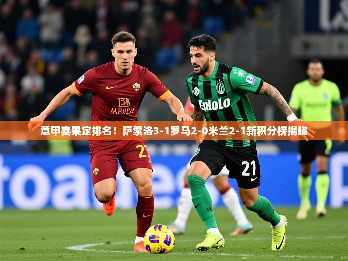 2025 体育资讯 欧宝体育平台优惠意甲赛果定排名！萨索洛3-1罗马2-0米兰2-1新积分榜揭晓  第2张