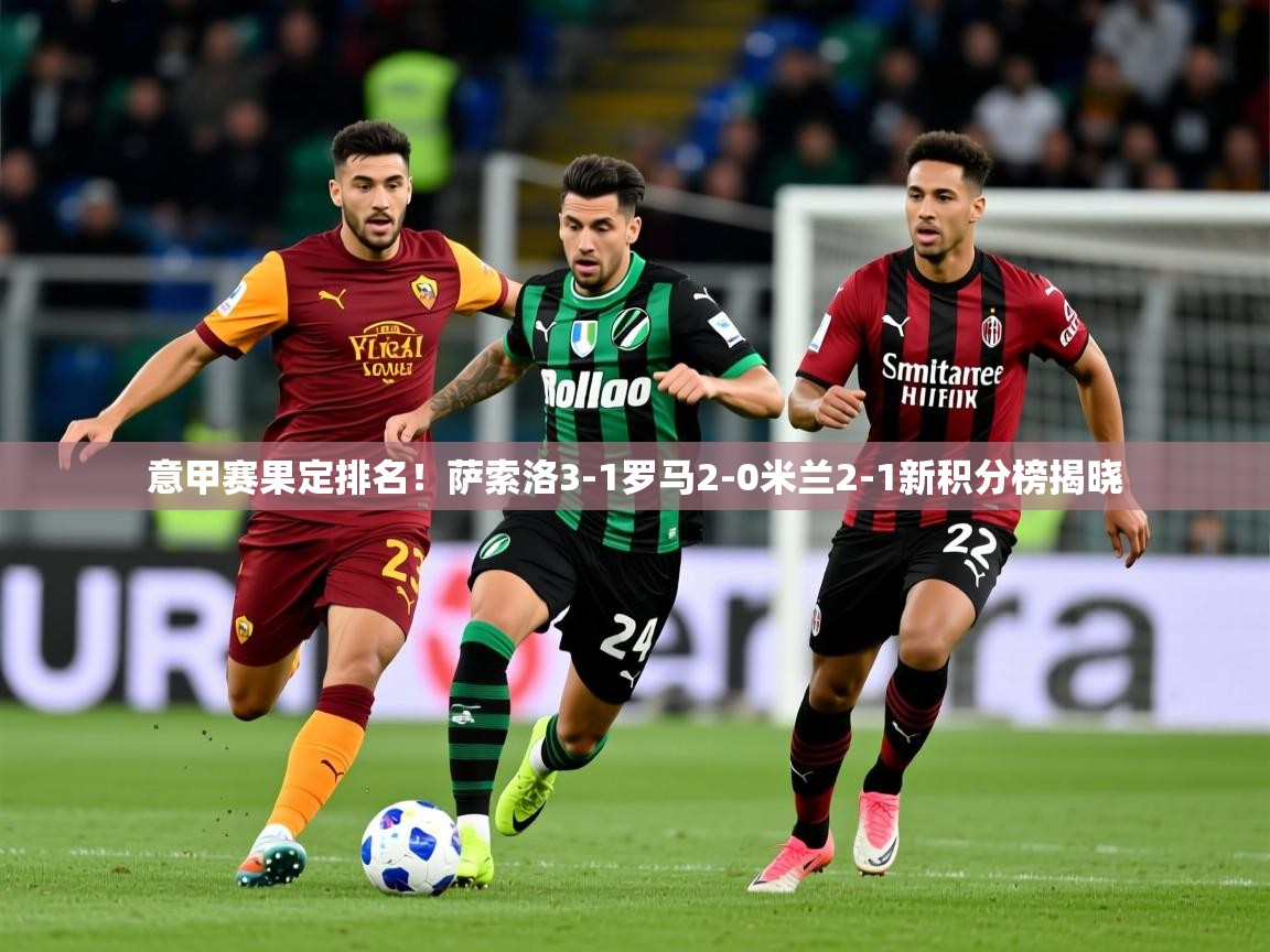 2025 体育资讯 欧宝体育平台优惠意甲赛果定排名！萨索洛3-1罗马2-0米兰2-1新积分榜揭晓  第3张