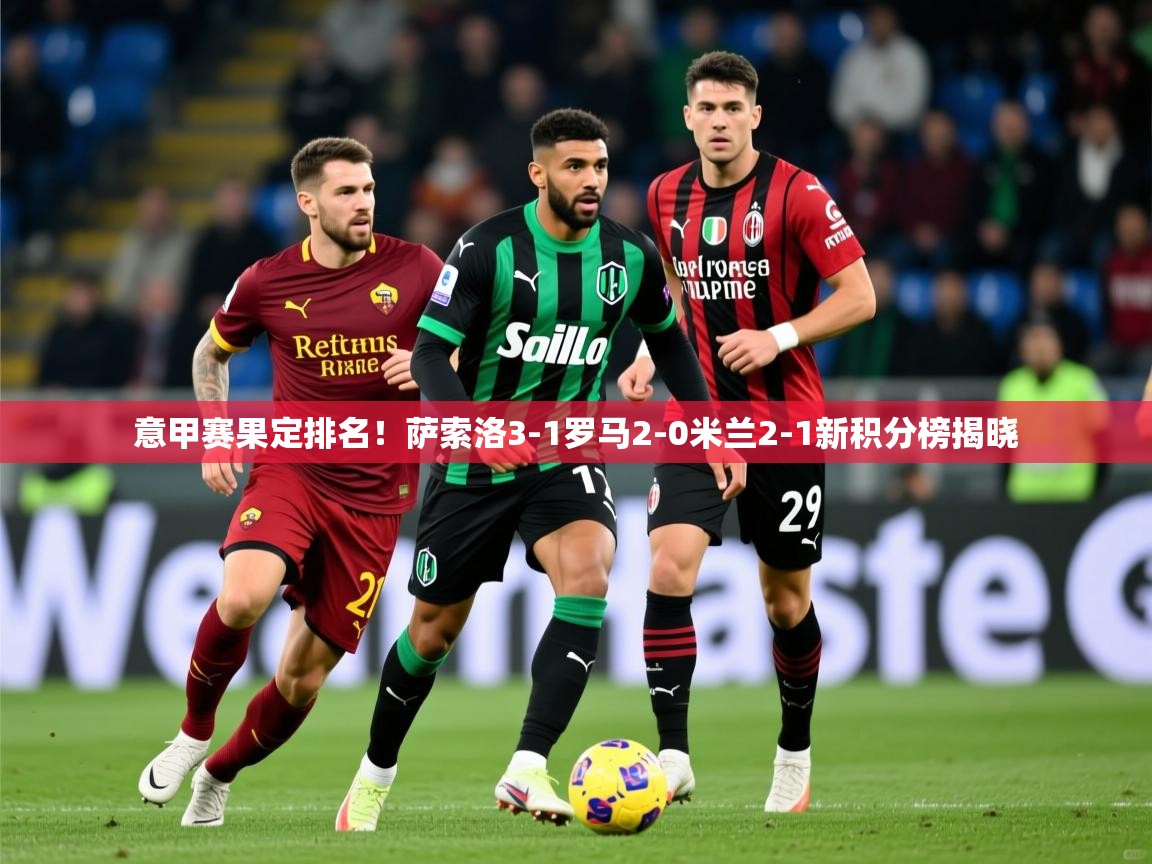 2025 体育资讯 欧宝体育平台优惠意甲赛果定排名！萨索洛3-1罗马2-0米兰2-1新积分榜揭晓  第4张
