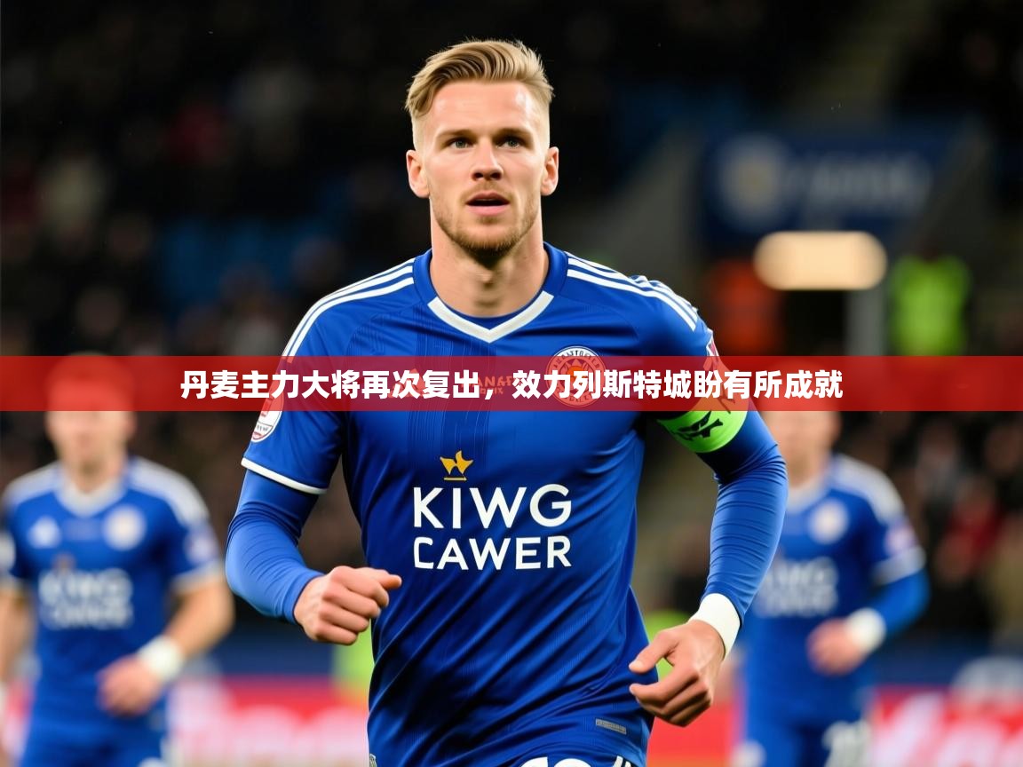 2025 体育资讯 欧宝体育官网丹麦主力大将再次复出，效力列斯特城盼有所成就