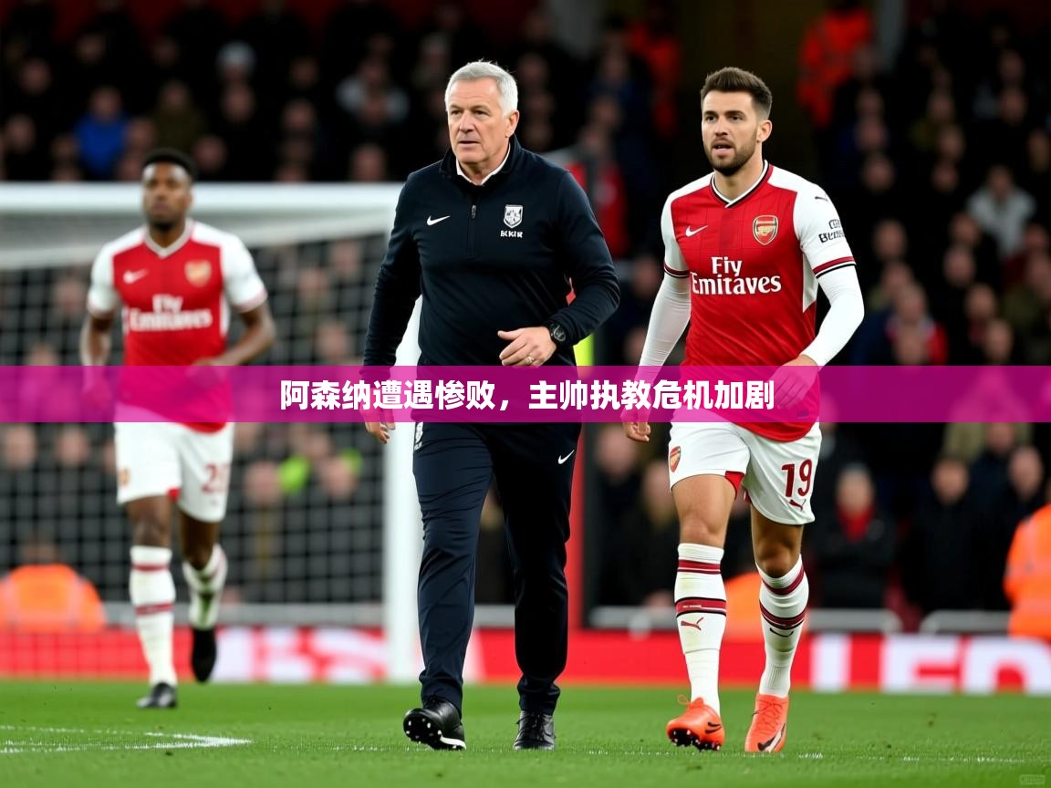 2025 中国篮球 欧宝体育平台官网阿森纳遭遇惨败，主帅执教危机加剧