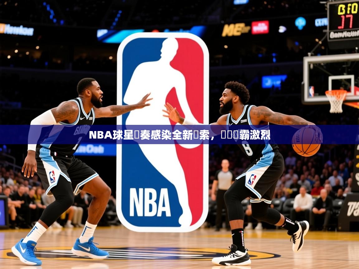 2025 中国篮球 欧宝体育官网NBA球星節奏感染全新線索，糾結爭霸激烈