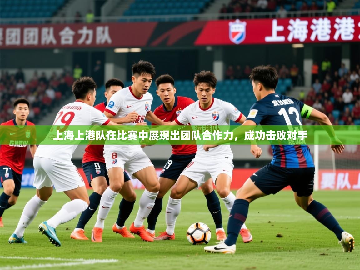 2025 体育直播 欧宝体育平台官网上海上港队在比赛中展现出团队合作力，成功击败对手