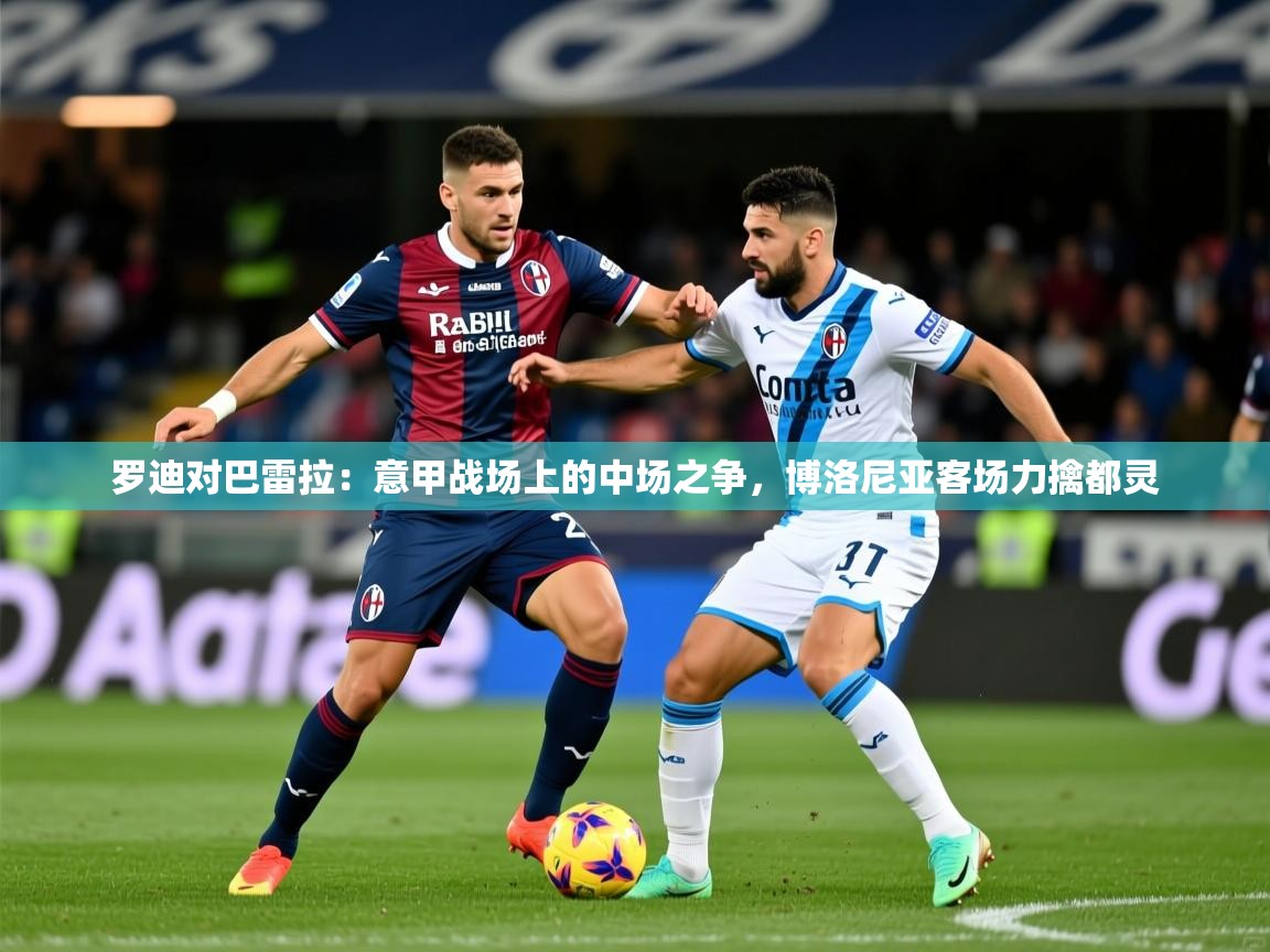 2026 体育资讯 欧宝体育平台介绍罗迪对巴雷拉：意甲战场上的中场之争，博洛尼亚客场力擒都灵  第2张