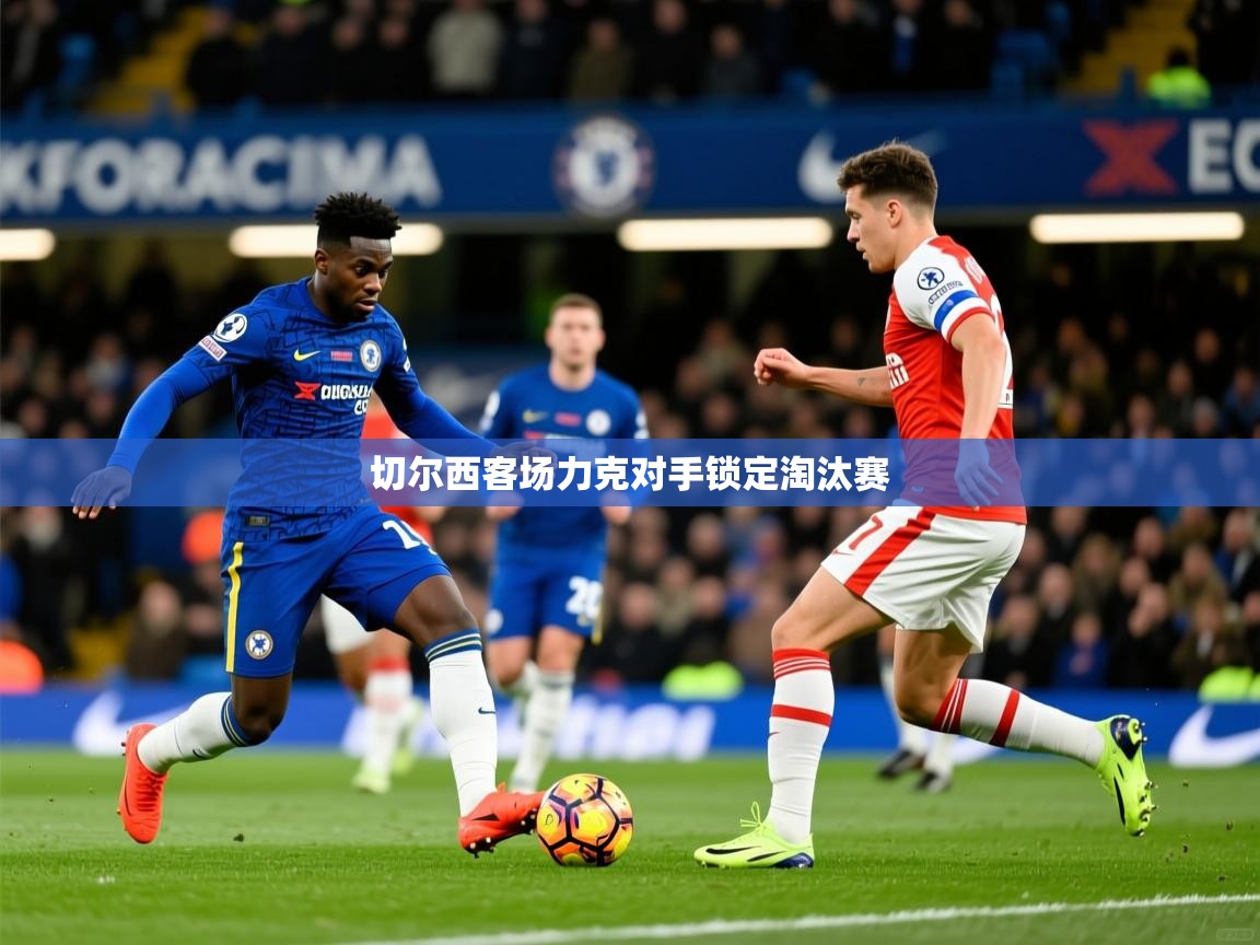 2026 即时比分 欧宝体育下载切尔西客场力克对手锁定淘汰赛