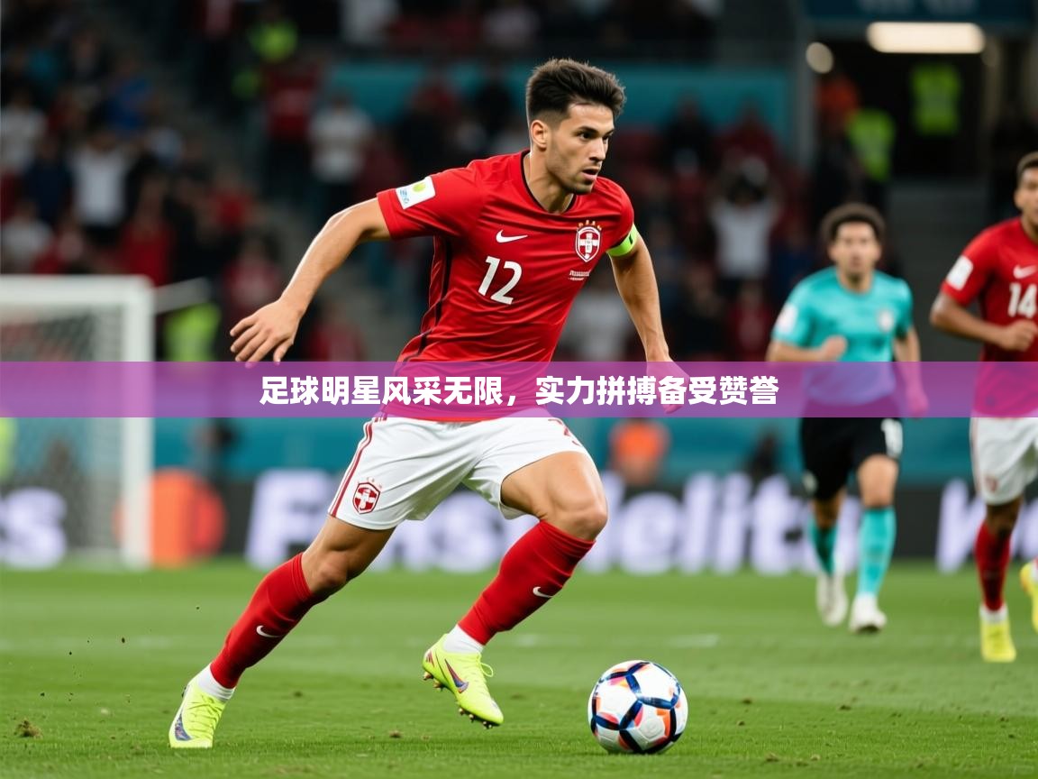 2026 即时比分 欧宝体育新闻足球明星风采无限,实力拼搏备受赞誉 第2张