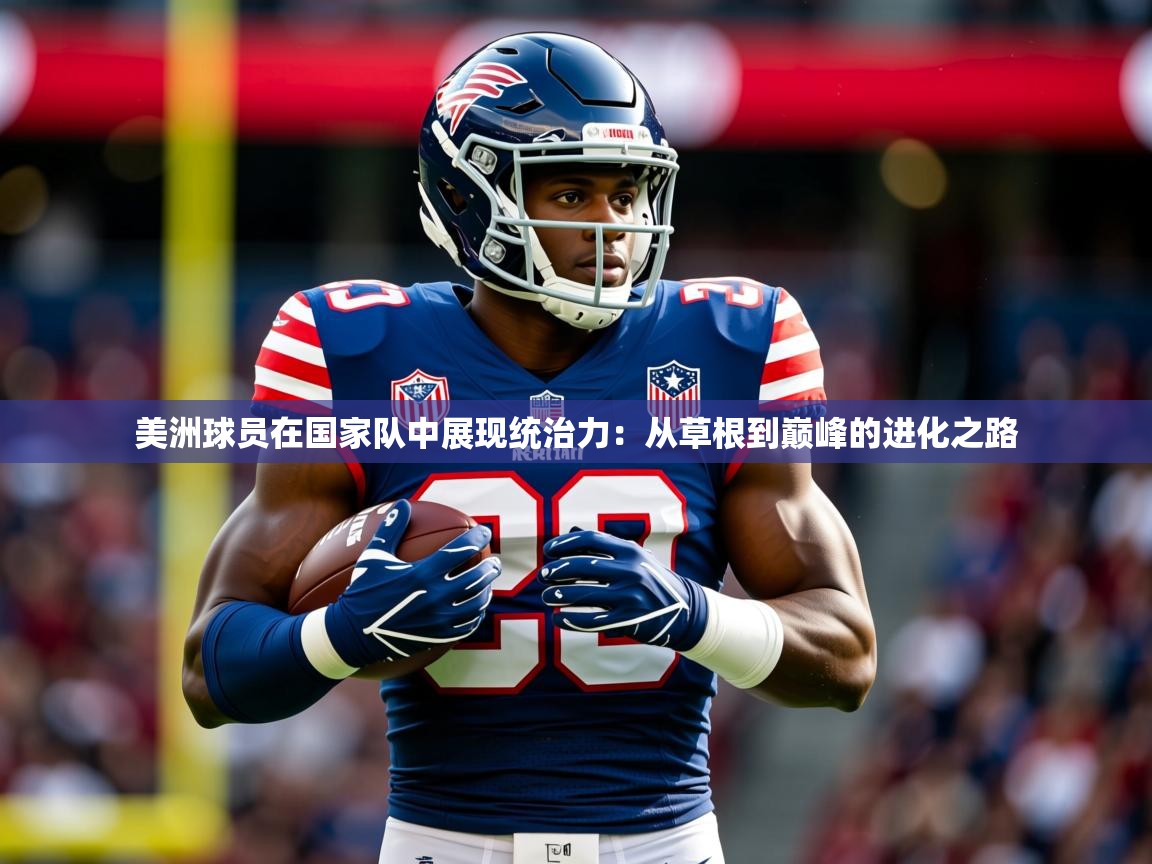 2026 体育资讯 欧宝体育官网美洲球员在国家队中展现统治力：从草根到巅峰的进化之路  第2张