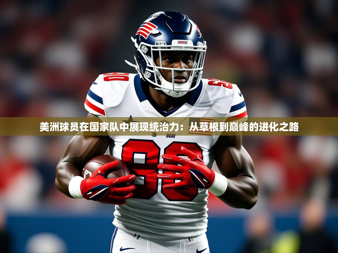 2026 体育资讯 欧宝体育官网美洲球员在国家队中展现统治力：从草根到巅峰的进化之路  第4张