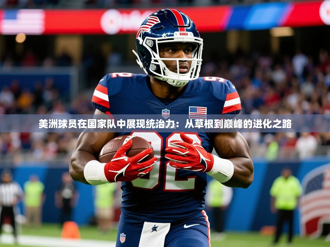 2026 体育资讯 欧宝体育官网美洲球员在国家队中展现统治力：从草根到巅峰的进化之路  第3张