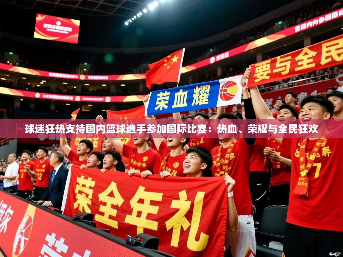 2026 体育直播 欧宝体育平台优惠球迷狂热支持国内篮球选手参加国际比赛：热血、荣耀与全民狂欢  第3张